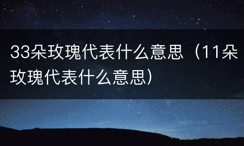 33朵玫瑰代表什么意思（11朵玫瑰代表什么意思）