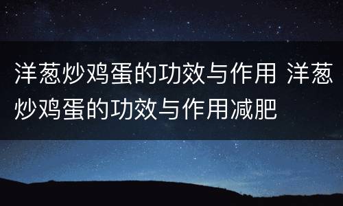 洋葱炒鸡蛋的功效与作用 洋葱炒鸡蛋的功效与作用减肥