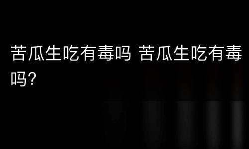 苦瓜生吃有毒吗 苦瓜生吃有毒吗?