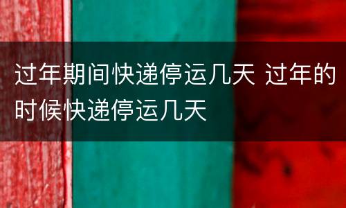 过年期间快递停运几天 过年的时候快递停运几天