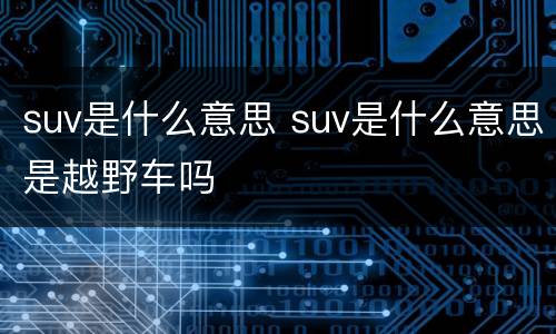 suv是什么意思 suv是什么意思是越野车吗