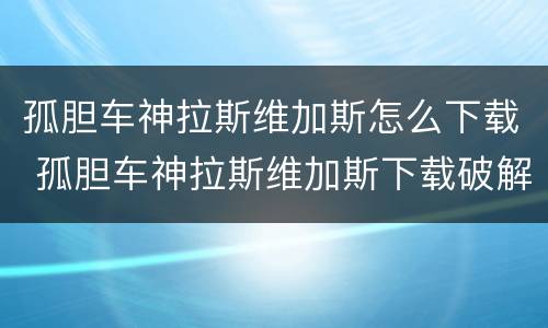 孤胆车神拉斯维加斯怎么下载 孤胆车神拉斯维加斯下载破解版