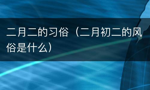 二月二的习俗（二月初二的风俗是什么）