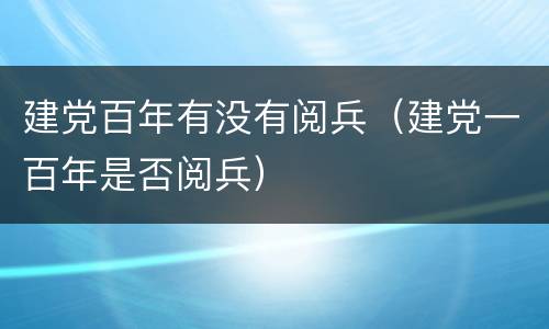 建党百年有没有阅兵（建党一百年是否阅兵）
