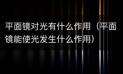 平面镜对光有什么作用（平面镜能使光发生什么作用）