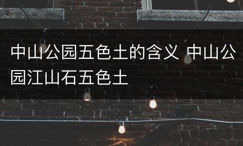 中山公园五色土的含义 中山公园江山石五色土