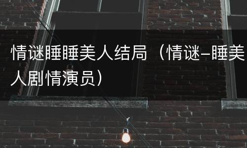 情谜睡睡美人结局（情谜-睡美人剧情演员）