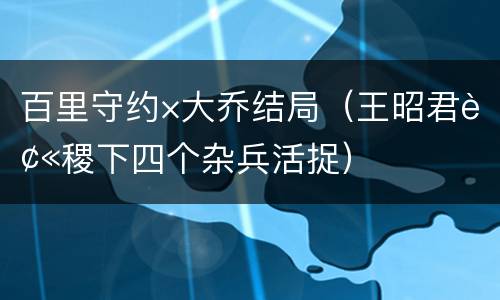 百里守约×大乔结局（王昭君被稷下四个杂兵活捉）