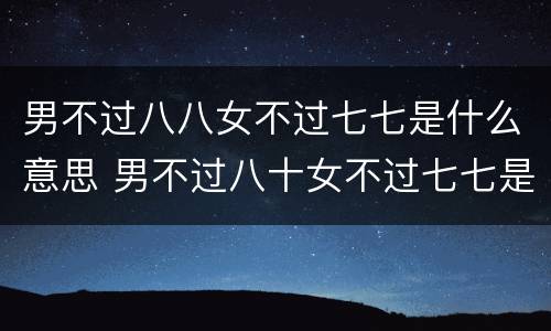 男不过八八女不过七七是什么意思 男不过八十女不过七七是什么意思