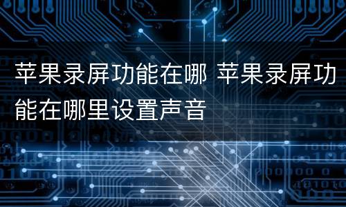 苹果录屏功能在哪 苹果录屏功能在哪里设置声音