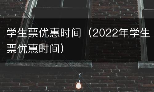 学生票优惠时间（2022年学生票优惠时间）