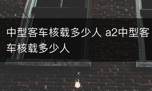 中型客车核载多少人 a2中型客车核载多少人