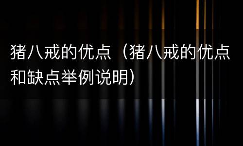 猪八戒的优点（猪八戒的优点和缺点举例说明）