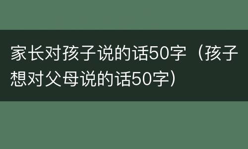 家长对孩子说的话50字（孩子想对父母说的话50字）