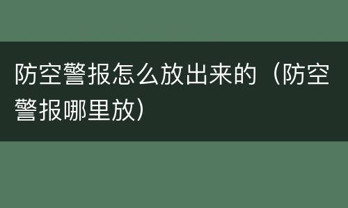 防空警报怎么放出来的（防空警报哪里放）