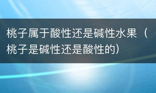 桃子属于酸性还是碱性水果（桃子是碱性还是酸性的）
