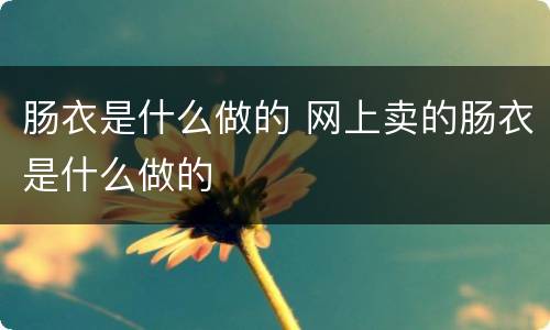 肠衣是什么做的 网上卖的肠衣是什么做的