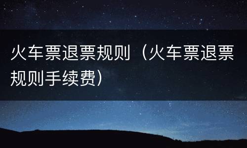 火车票退票规则（火车票退票规则手续费）
