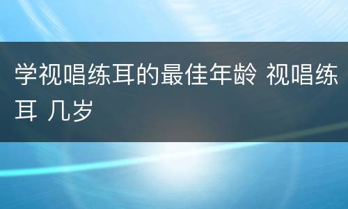 学视唱练耳的最佳年龄 视唱练耳 几岁