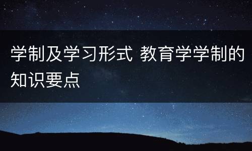学制及学习形式 教育学学制的知识要点