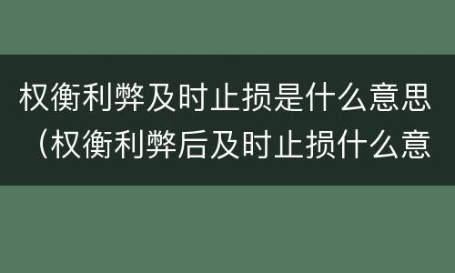 权衡利弊及时止损是什么意思（权衡利弊后及时止损什么意思）