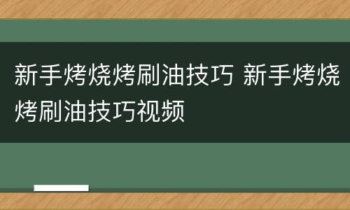 新手烤烧烤刷油技巧 新手烤烧烤刷油技巧视频