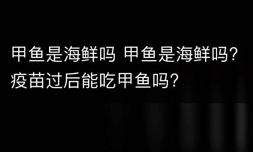 甲鱼是海鲜吗 甲鱼是海鲜吗?疫苗过后能吃甲鱼吗?