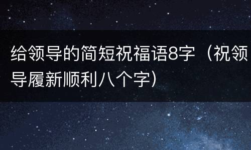 给领导的简短祝福语8字（祝领导履新顺利八个字）