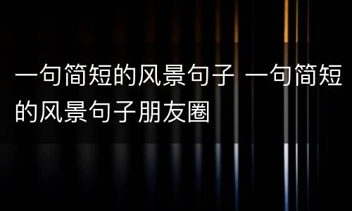 一句简短的风景句子 一句简短的风景句子朋友圈