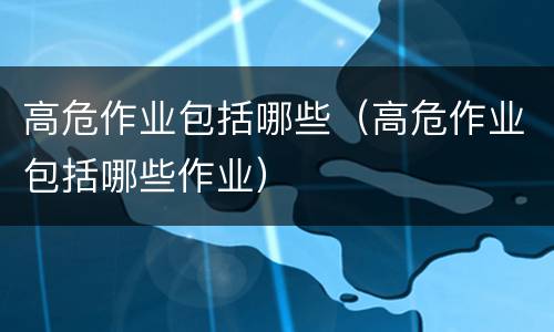 高危作业包括哪些（高危作业包括哪些作业）