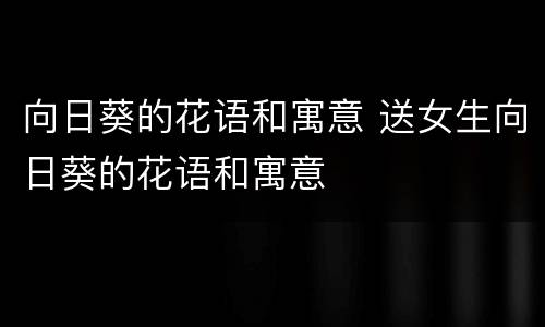 向日葵的花语和寓意 送女生向日葵的花语和寓意