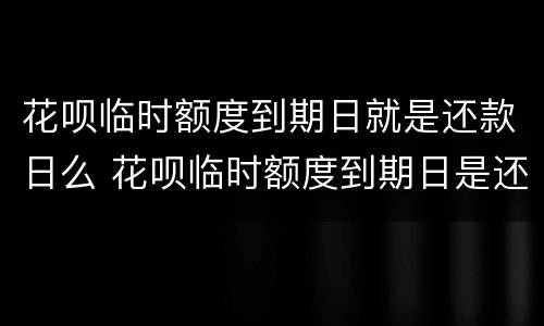 花呗临时额度到期日就是还款日么 花呗临时额度到期日是还款日吗
