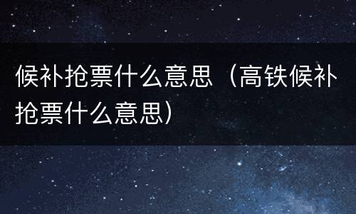 候补抢票什么意思（高铁候补抢票什么意思）