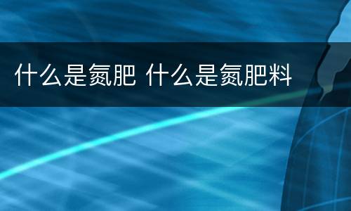 什么是氮肥 什么是氮肥料