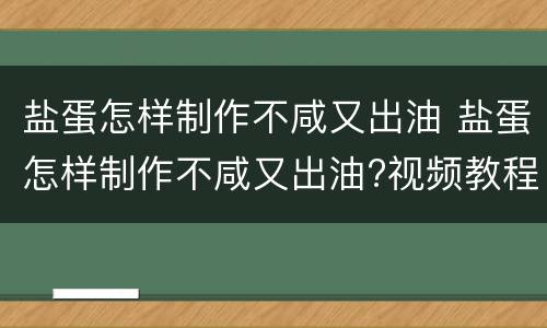 盐蛋怎样制作不咸又出油 盐蛋怎样制作不咸又出油?视频教程下载
