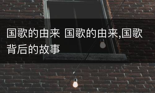 国歌的由来 国歌的由来,国歌背后的故事