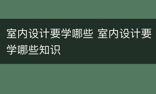 室内设计要学哪些 室内设计要学哪些知识