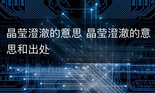 晶莹澄澈的意思 晶莹澄澈的意思和出处