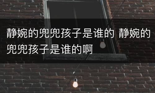 静婉的兜兜孩子是谁的 静婉的兜兜孩子是谁的啊