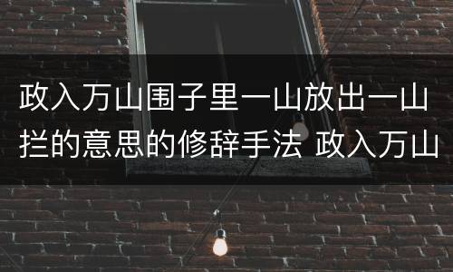 政入万山围子里一山放出一山拦的意思的修辞手法 政入万山围子里一山放出一山拦的意思运用了什么的修辞手法