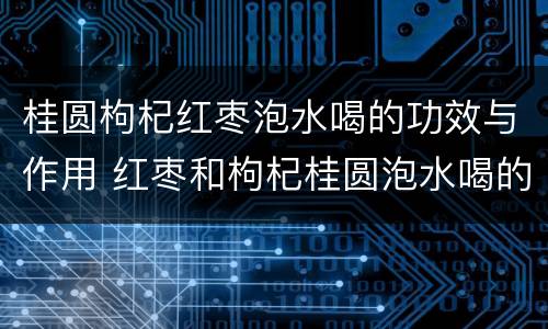 桂圆枸杞红枣泡水喝的功效与作用 红枣和枸杞桂圆泡水喝的功效