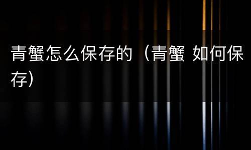 青蟹怎么保存的（青蟹 如何保存）
