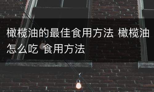 橄榄油的最佳食用方法 橄榄油怎么吃 食用方法