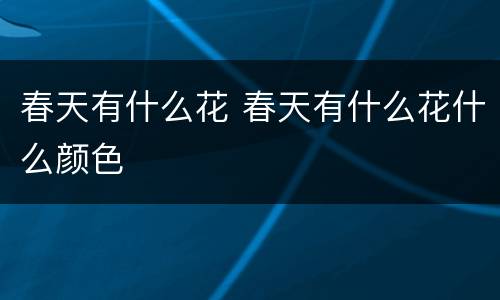 春天有什么花 春天有什么花什么颜色
