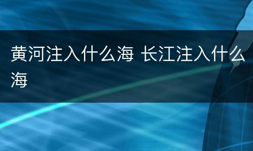 黄河注入什么海 长江注入什么海