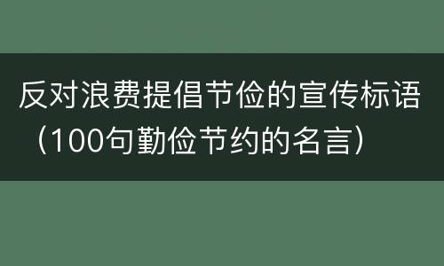 反对浪费提倡节俭的宣传标语（100句勤俭节约的名言）