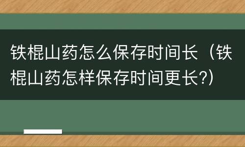 铁棍山药怎么保存时间长（铁棍山药怎样保存时间更长?）