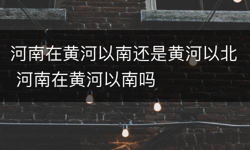 河南在黄河以南还是黄河以北 河南在黄河以南吗