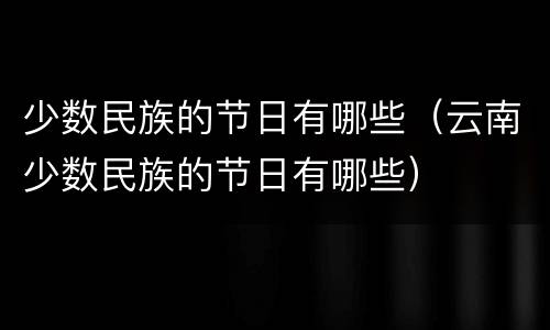 少数民族的节日有哪些（云南少数民族的节日有哪些）