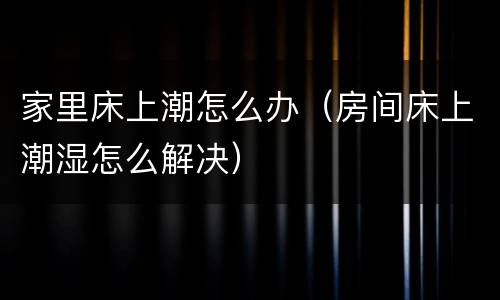 家里床上潮怎么办（房间床上潮湿怎么解决）